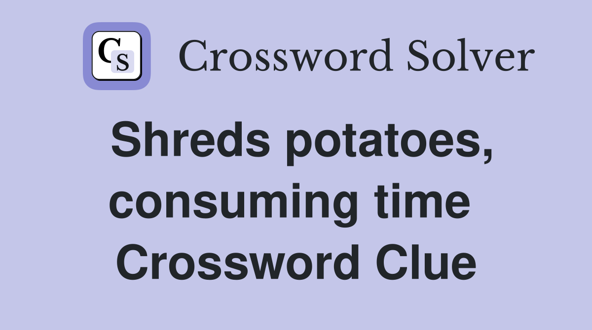 Shreds potatoes, consuming time  Crossword Clue
