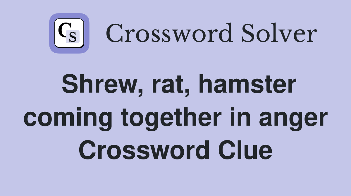 Shrew, rat, hamster coming together in anger Crossword Clue