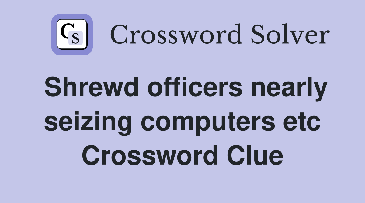 Shrewd officers nearly seizing computers etc Crossword Clue