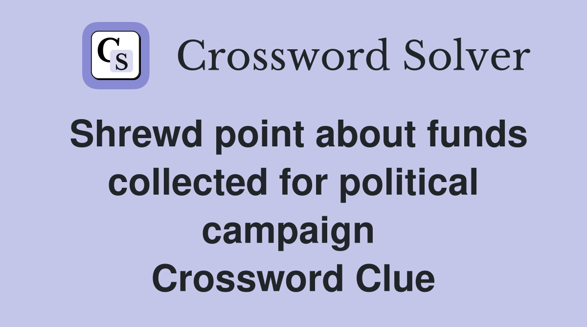 Shrewd point about funds collected for political campaign  Crossword Clue