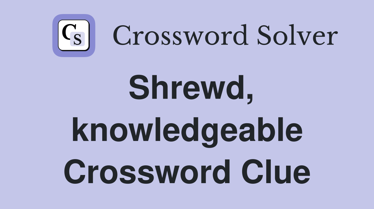 Shrewd, knowledgeable Crossword Clue