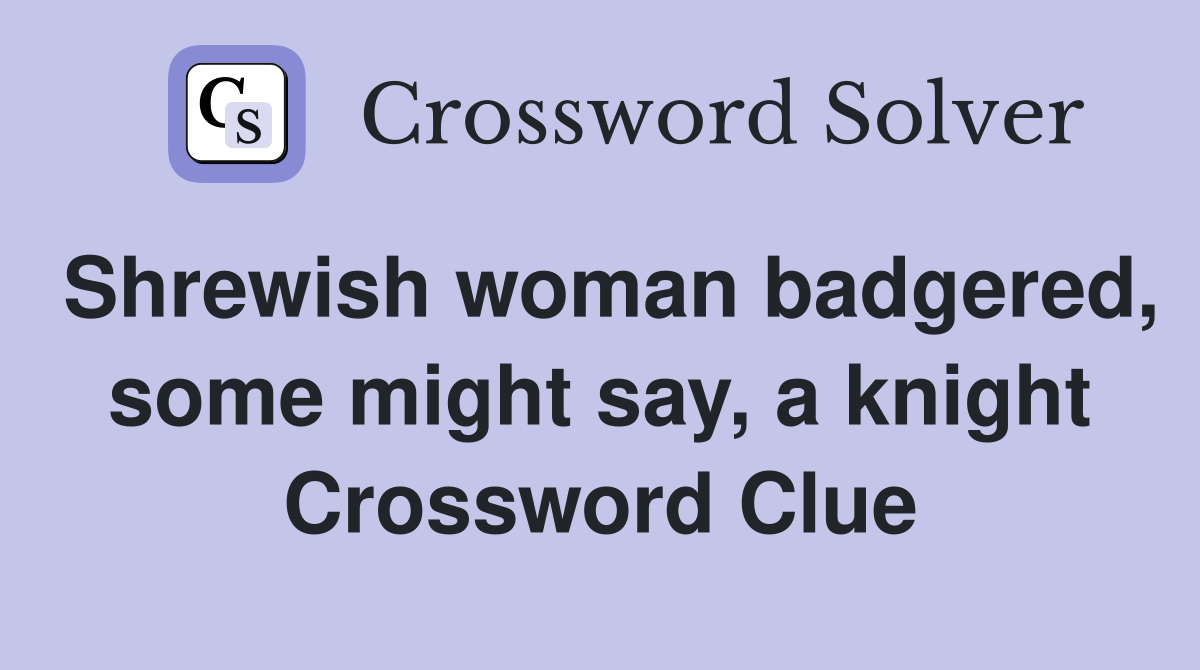 Shrewish woman badgered, some might say, a knight Crossword Clue