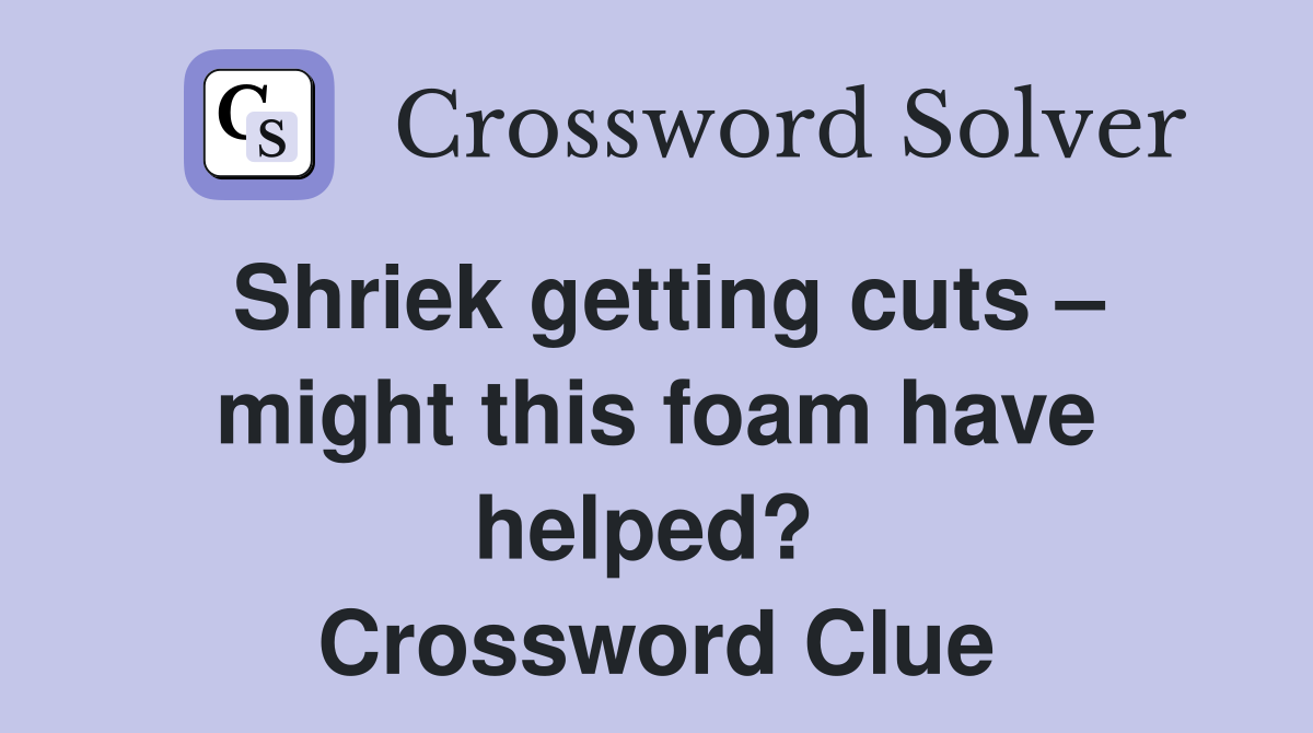 Shriek getting cuts – might this foam have helped?  Crossword Clue