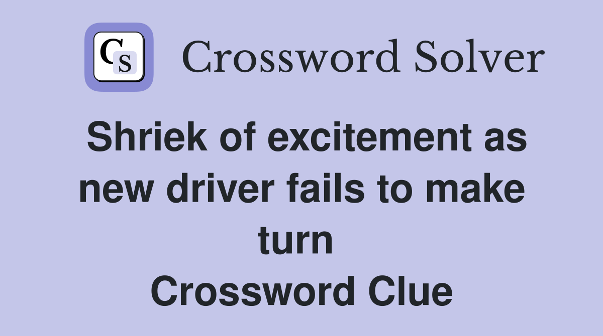 Shriek of excitement as new driver fails to make turn  Crossword Clue