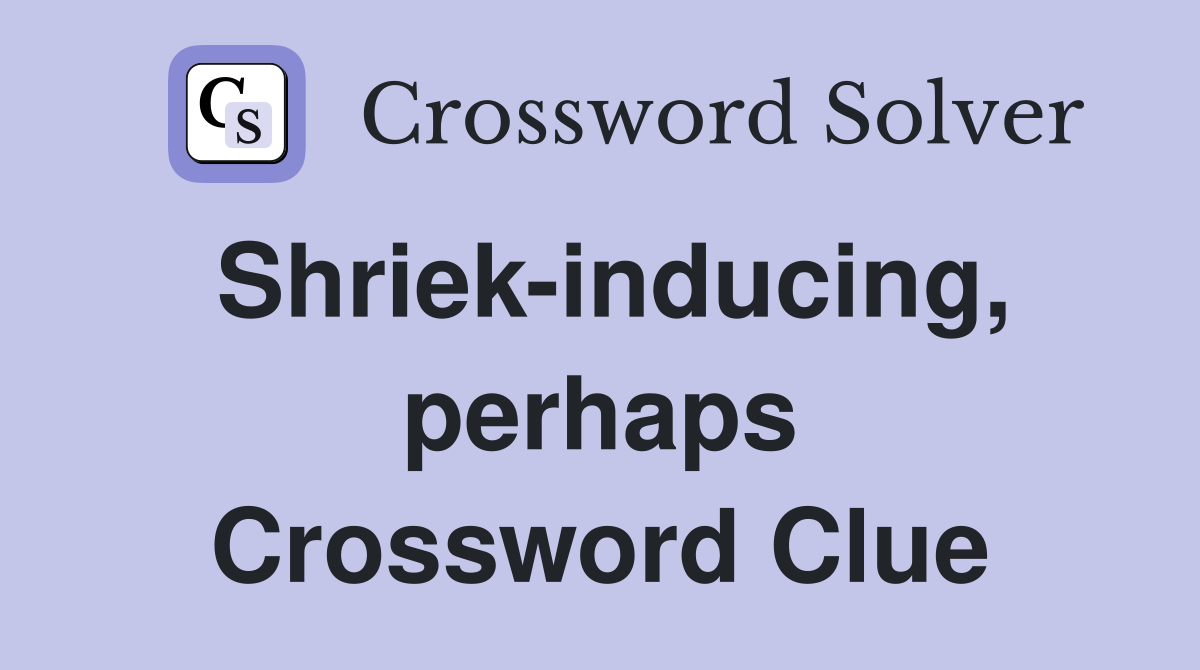Shriek-inducing, perhaps Crossword Clue