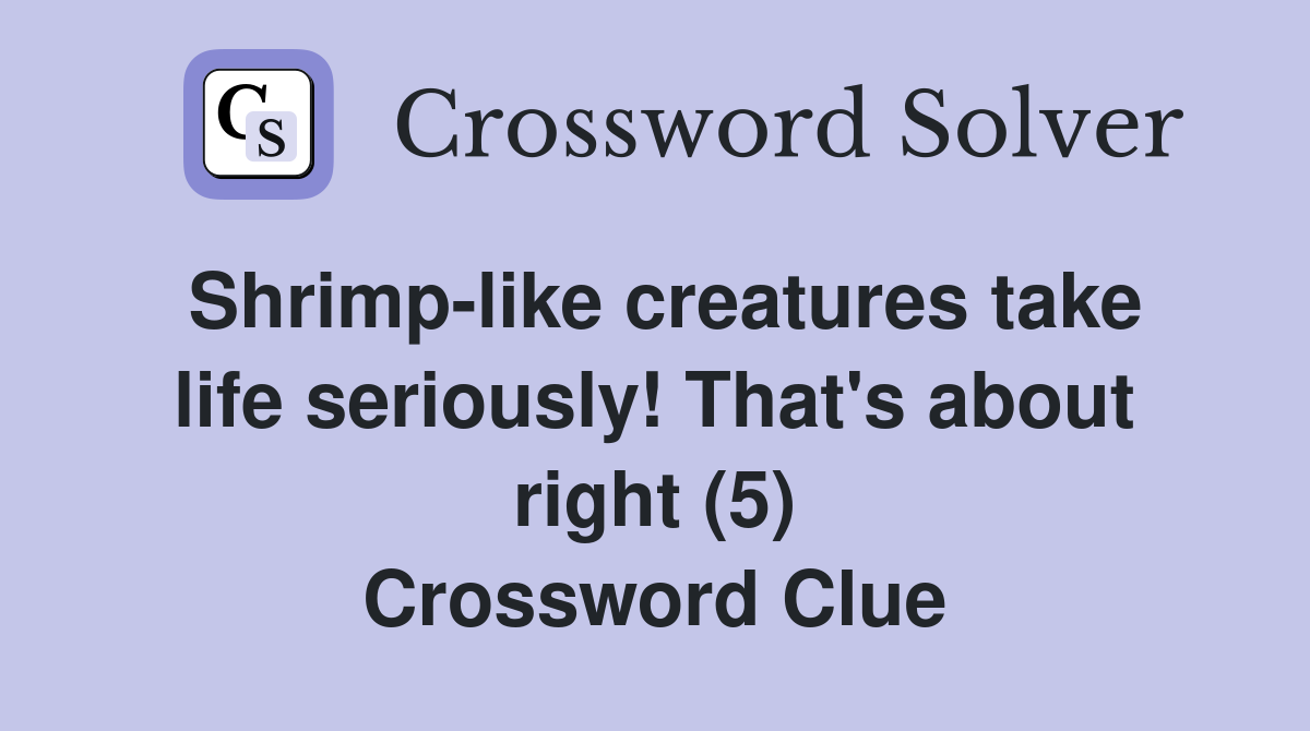 Shrimp-like creatures take life seriously! That's about right (5) Crossword Clue