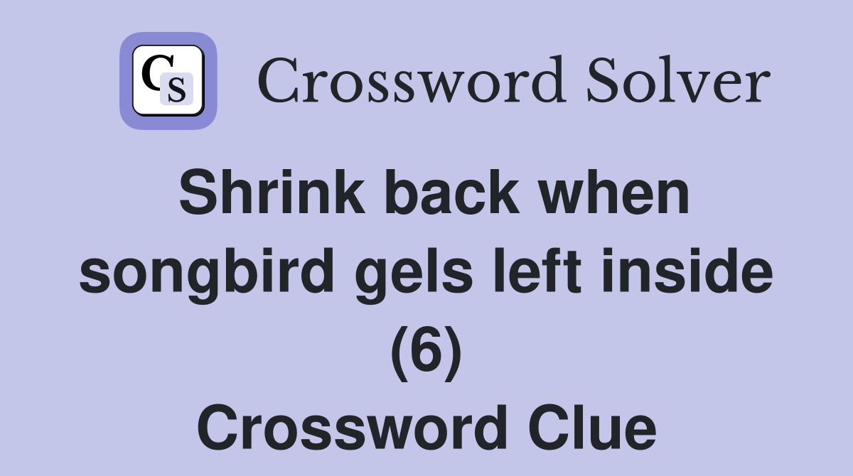 Shrink back when songbird gels left inside (6) Crossword Clue