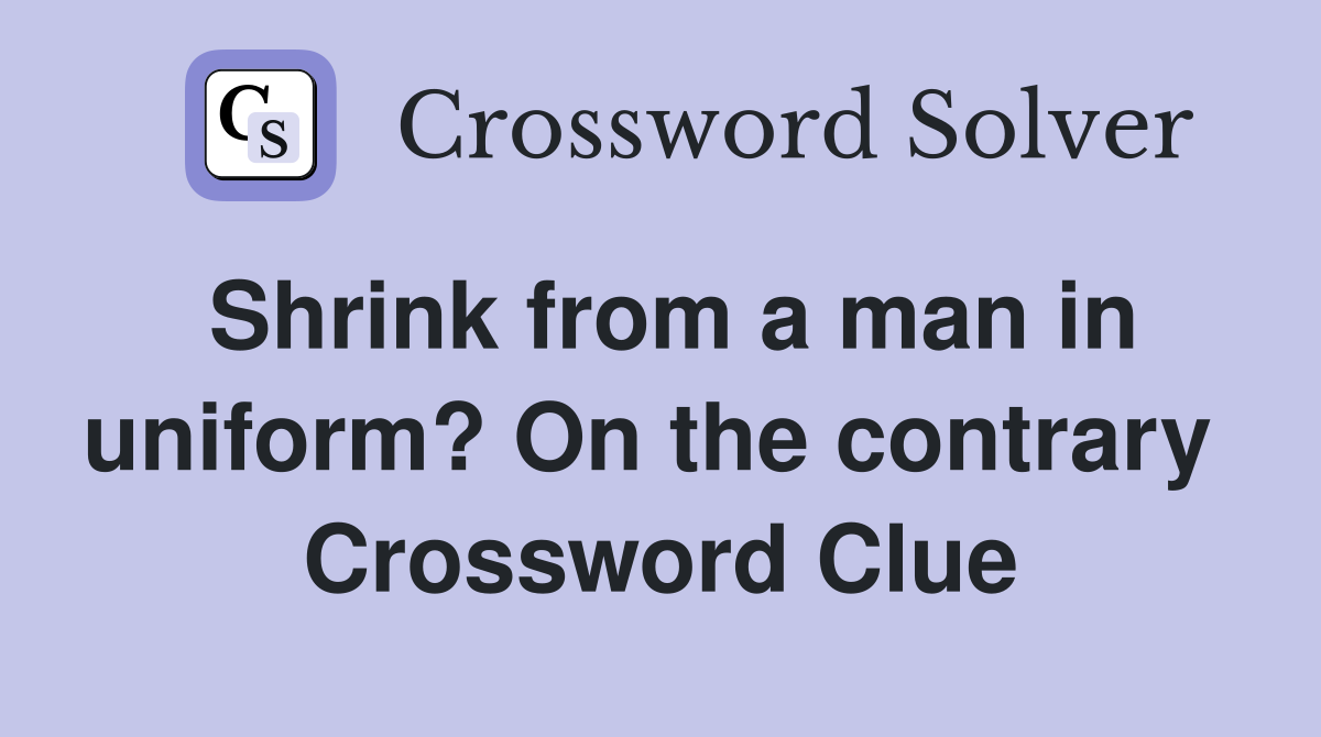 Shrink from a man in uniform? On the contrary  Crossword Clue