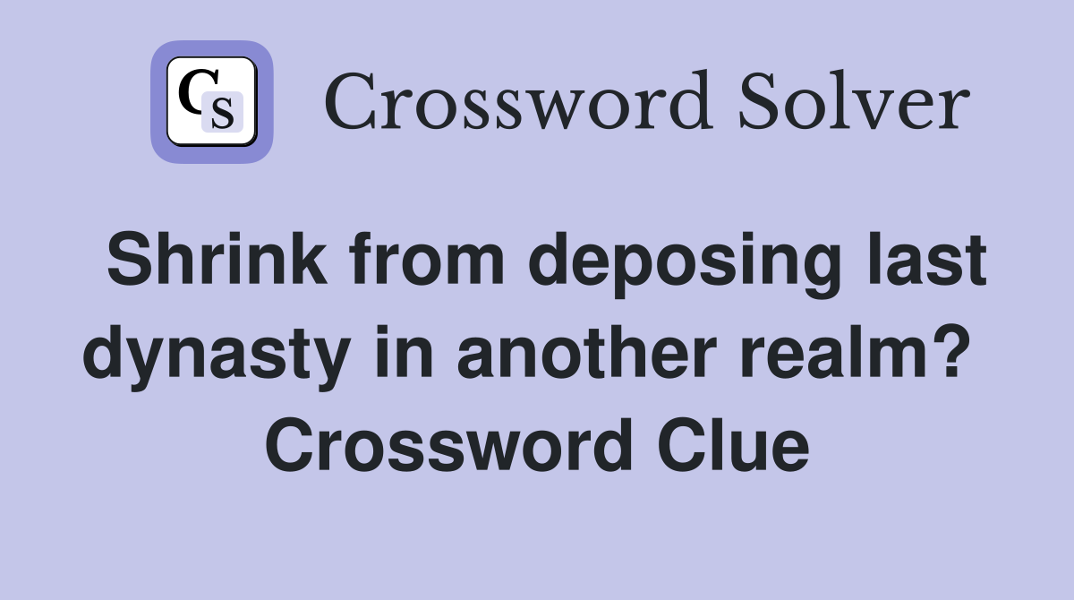 Shrink from deposing last dynasty in another realm?  Crossword Clue