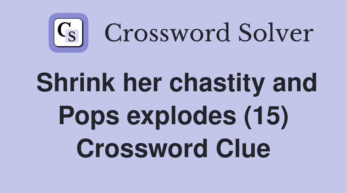 Shrink her chastity and Pops explodes (15) Crossword Clue