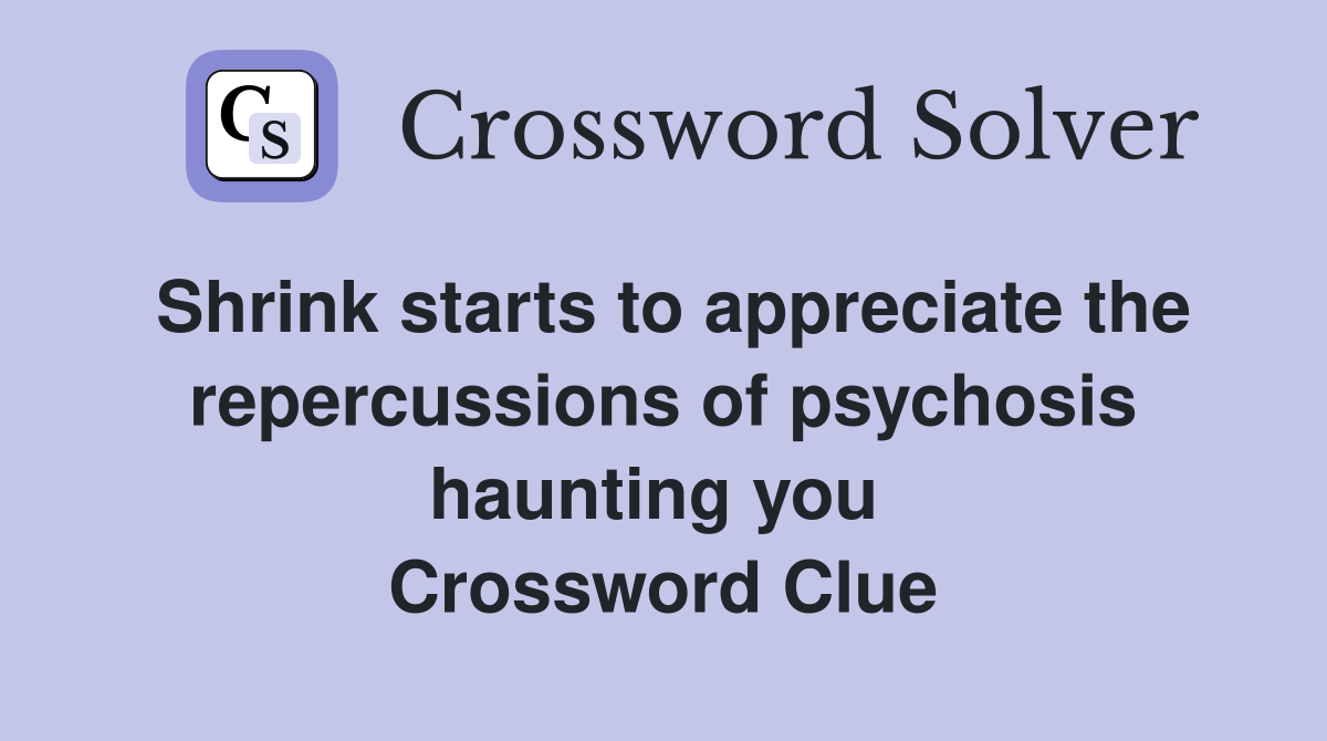 Shrink starts to appreciate the repercussions of psychosis haunting you  Crossword Clue