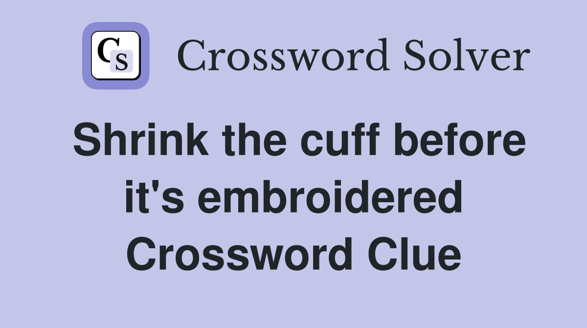 Shrink the cuff before it's embroidered Crossword Clue