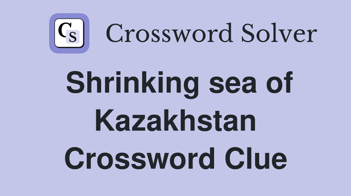 Shrinking sea of Kazakhstan Crossword Clue