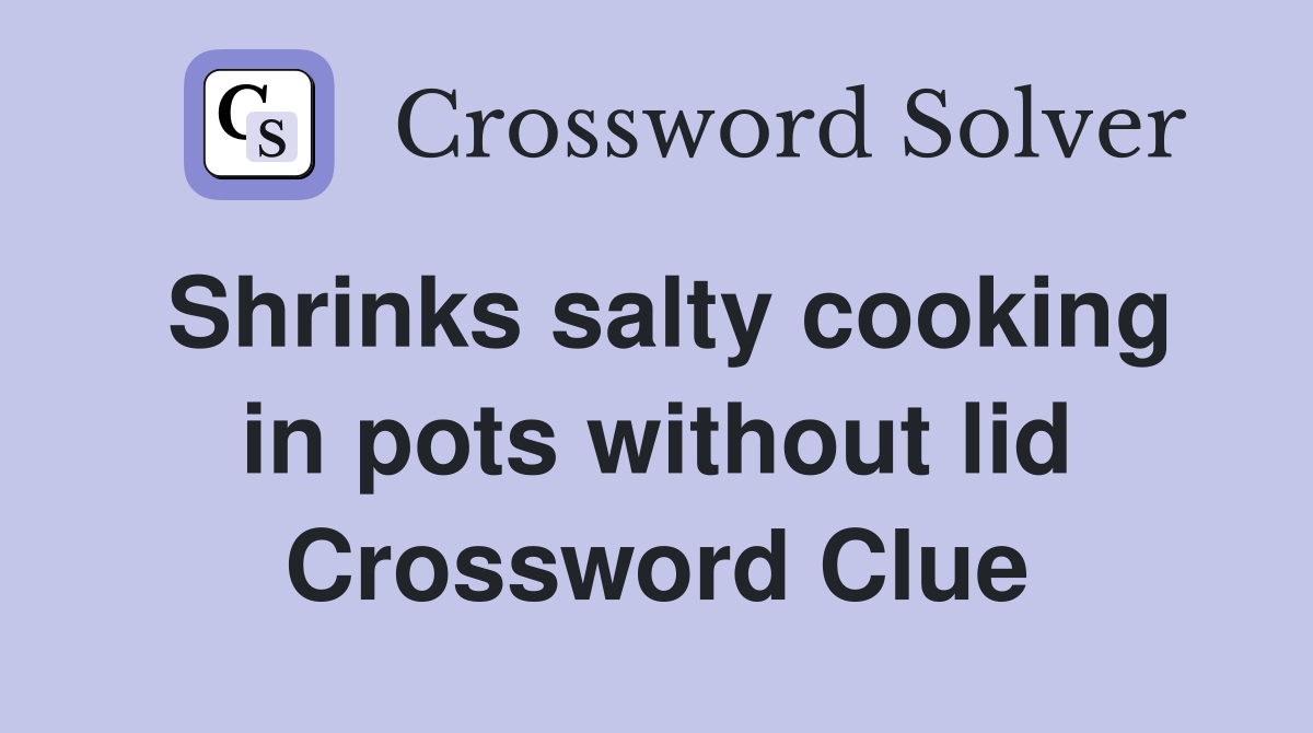 Shrinks salty cooking in pots without lid Crossword Clue