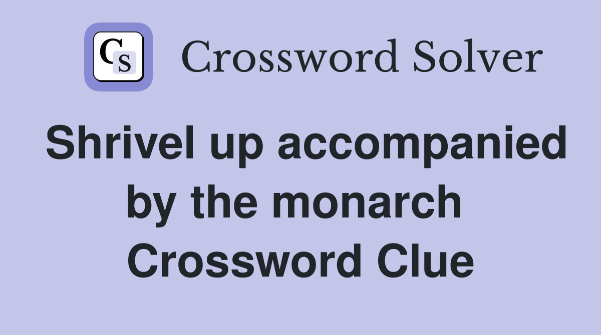 Shrivel up accompanied by the monarch  Crossword Clue