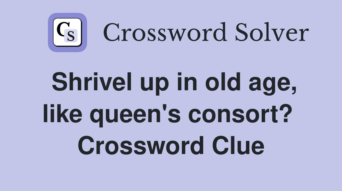 Shrivel up in old age, like queen's consort?  Crossword Clue