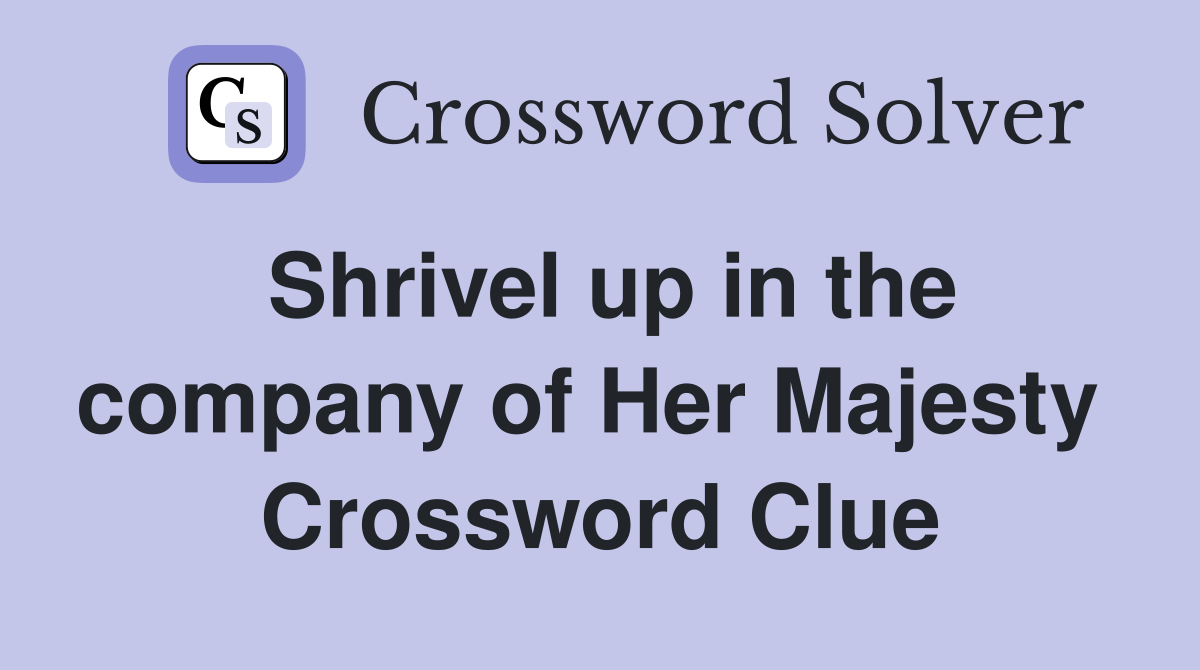 Shrivel up in the company of Her Majesty  Crossword Clue