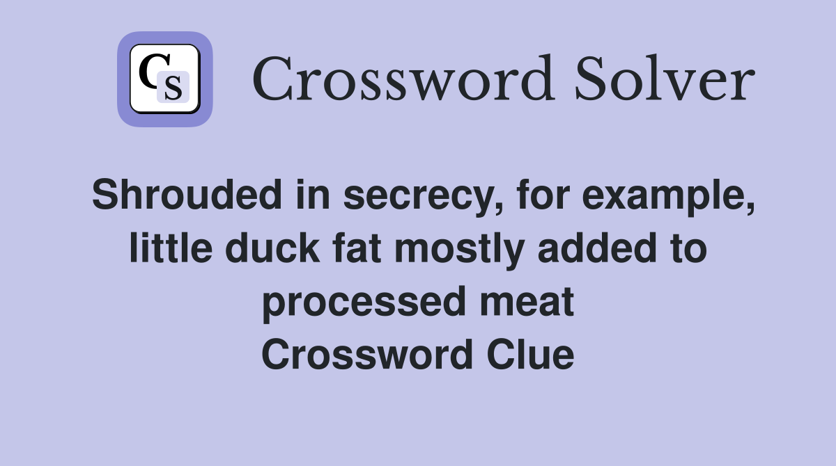 Shrouded in secrecy, for example, little duck fat mostly added to processed meat Crossword Clue