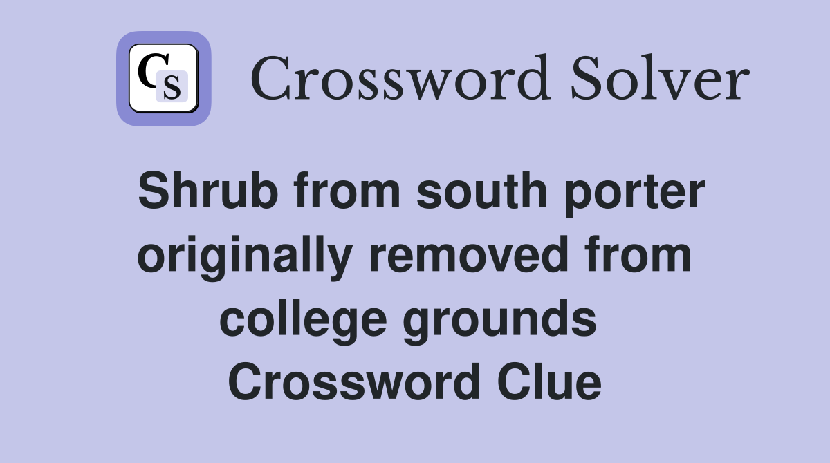 Shrub from south porter originally removed from college grounds  Crossword Clue