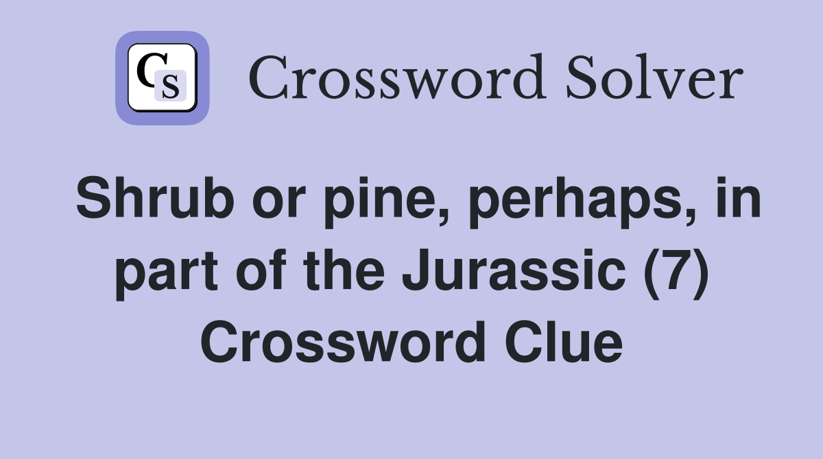 Shrub or pine, perhaps, in part of the Jurassic (7) Crossword Clue