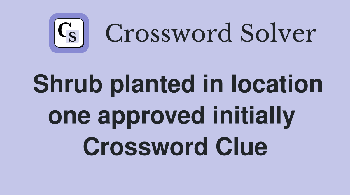 Shrub planted in location one approved initially  Crossword Clue