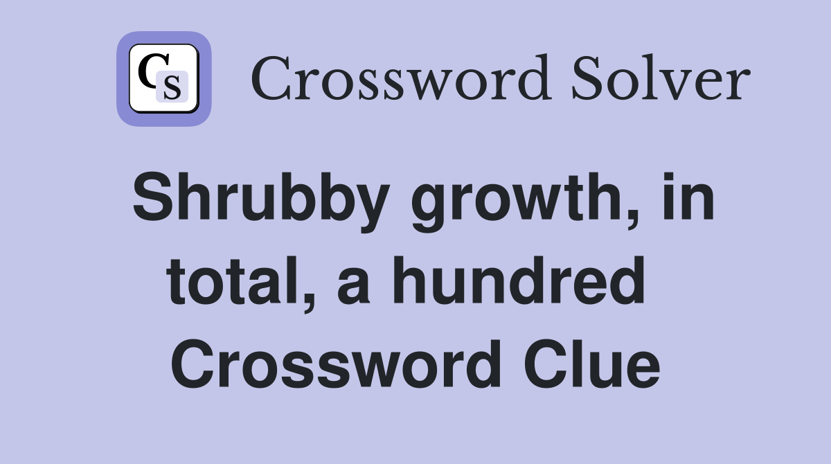 Shrubby growth, in total, a hundred  Crossword Clue