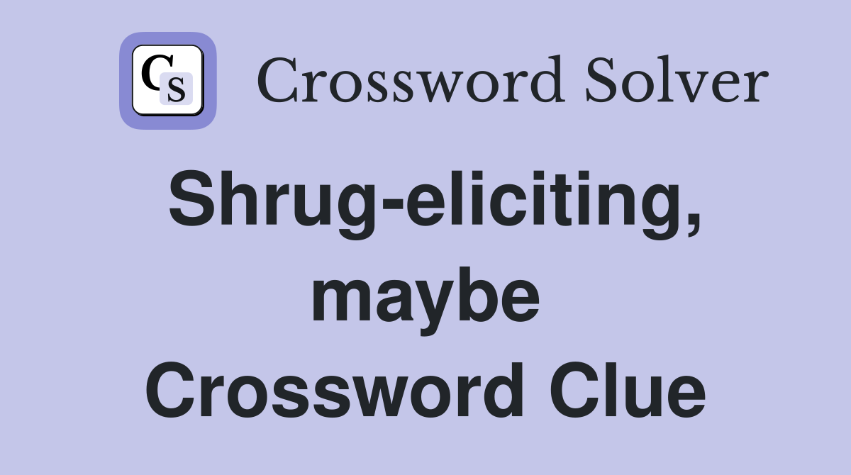Shrug-eliciting, maybe Crossword Clue