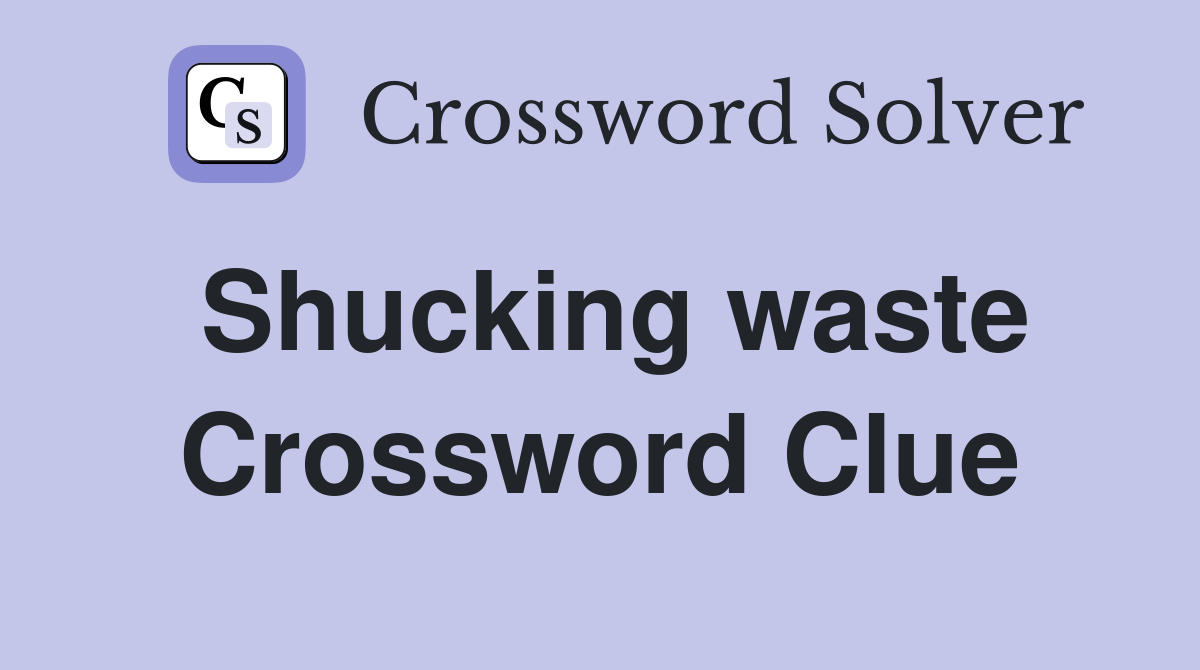 Shucking waste Crossword Clue