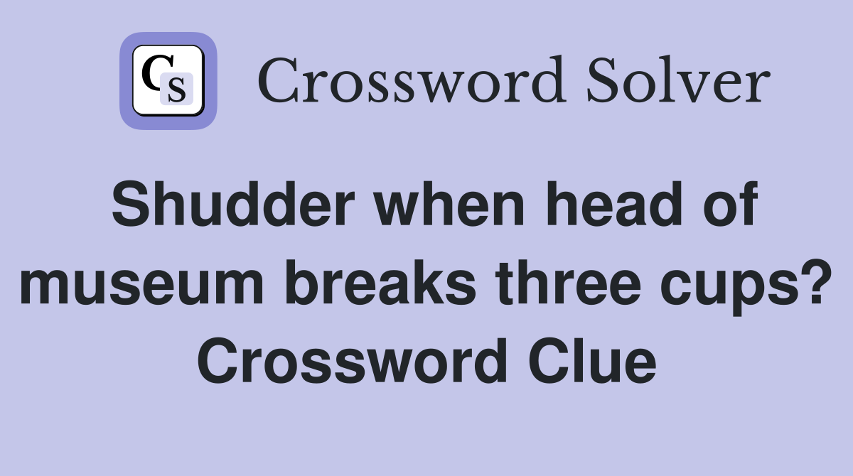 Shudder when head of museum breaks three cups? Crossword Clue