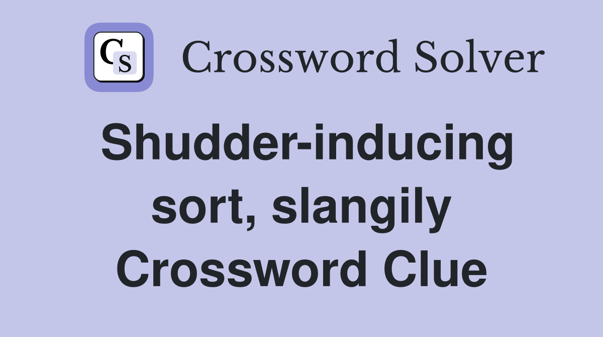 Shudder-inducing sort, slangily Crossword Clue