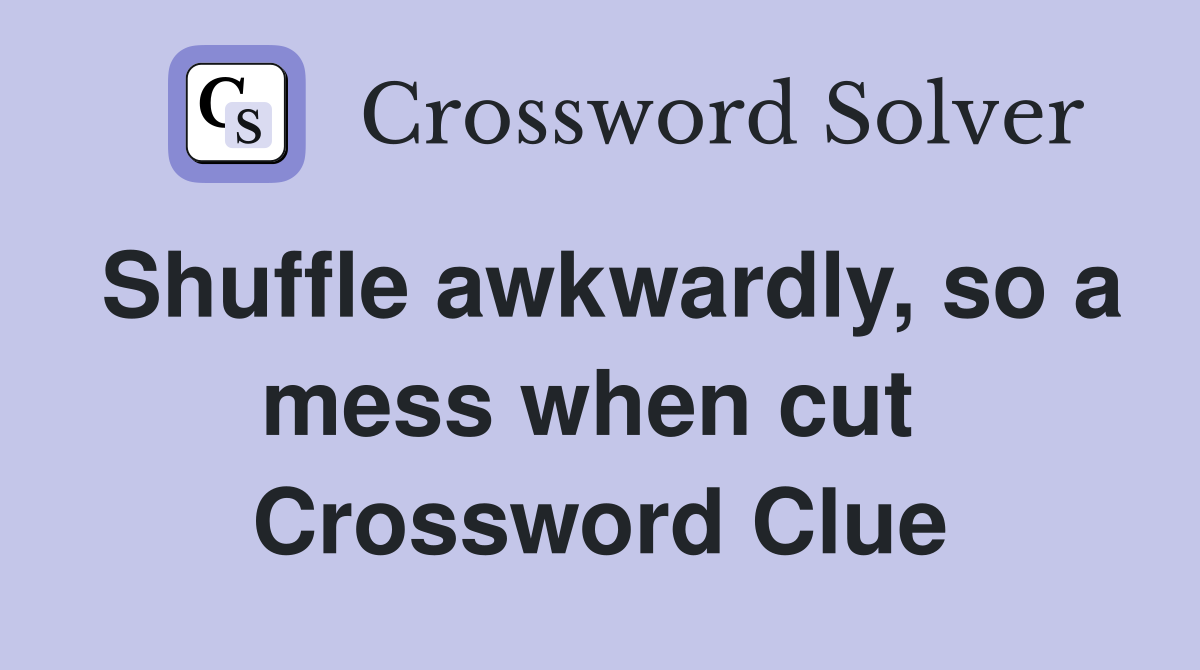 Shuffle awkwardly, so a mess when cut  Crossword Clue