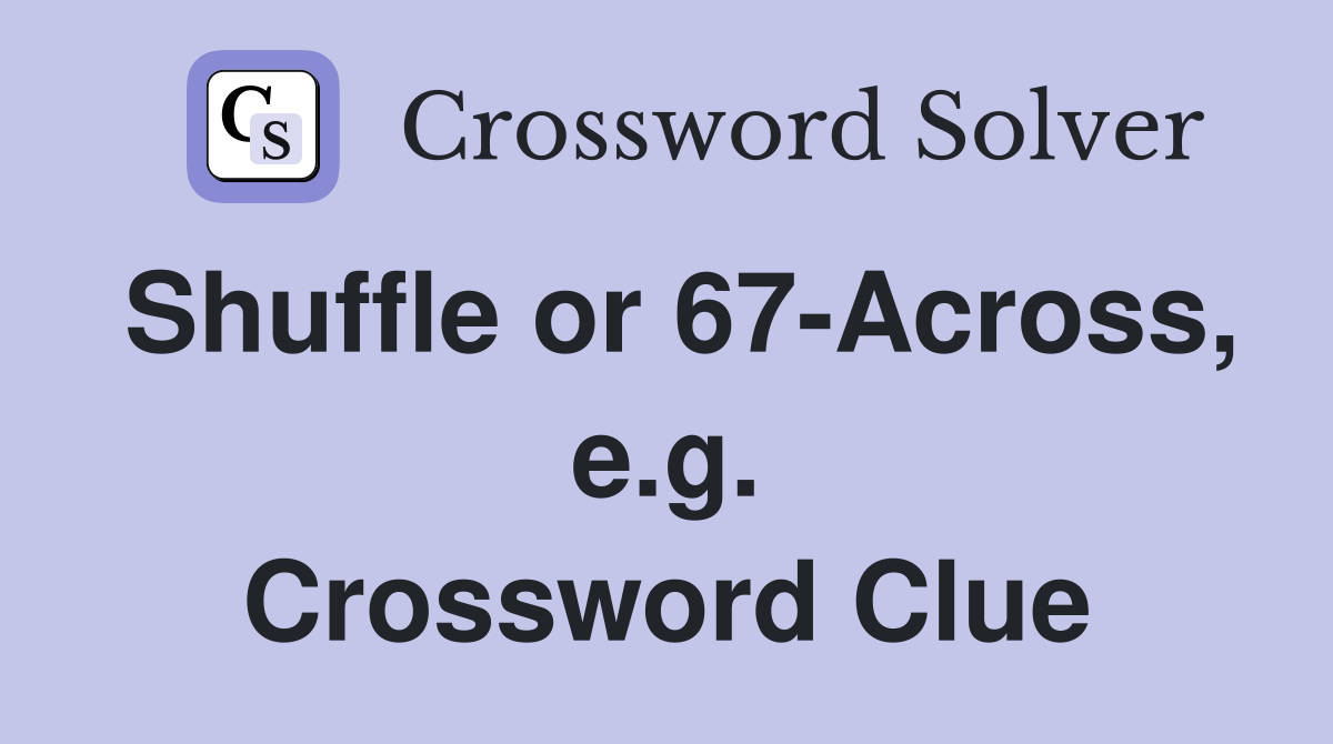 Shuffle or 67-Across, e.g. Crossword Clue