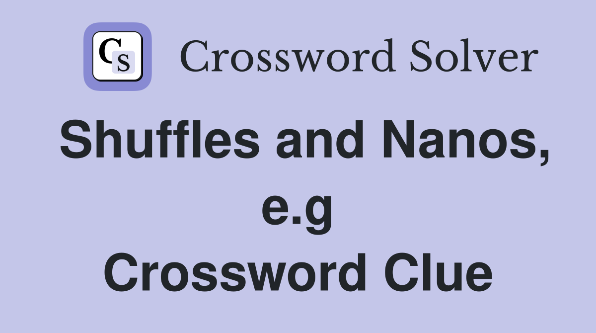 Shuffles and Nanos, e.g Crossword Clue