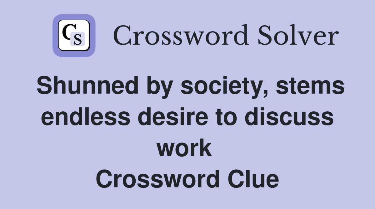 Shunned by society, stems endless desire to discuss work  Crossword Clue