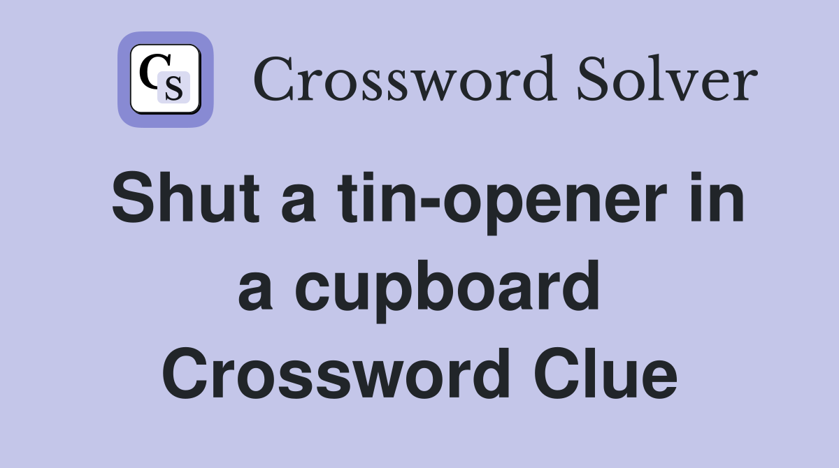 Shut a tin-opener in a cupboard Crossword Clue