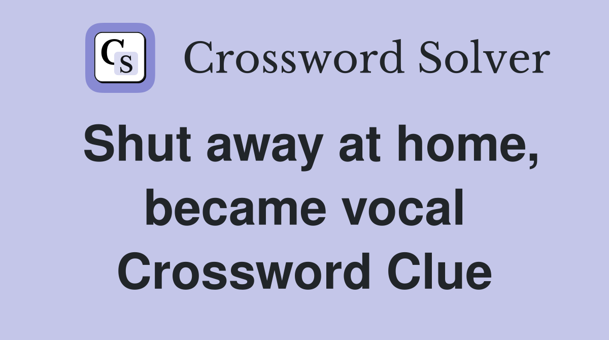 Shut away at home, became vocal Crossword Clue