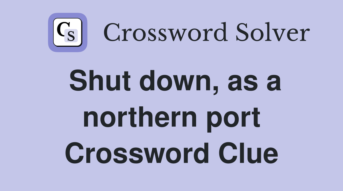 Shut down, as a northern port Crossword Clue