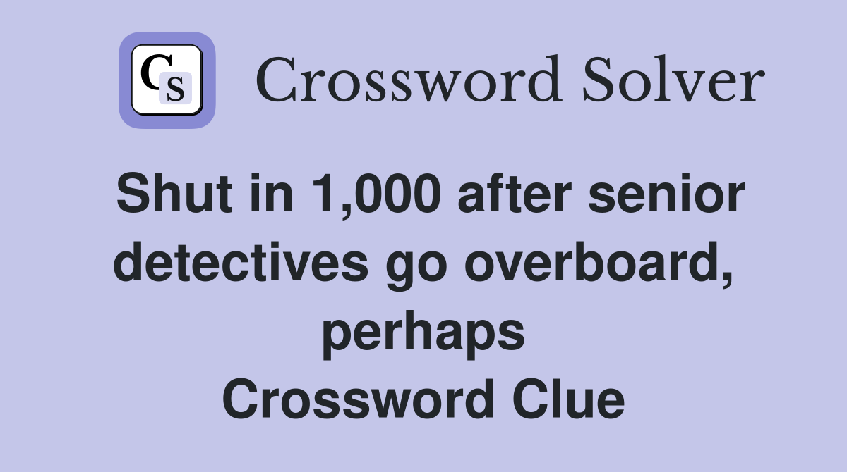 Shut in 1,000 after senior detectives go overboard, perhaps Crossword Clue