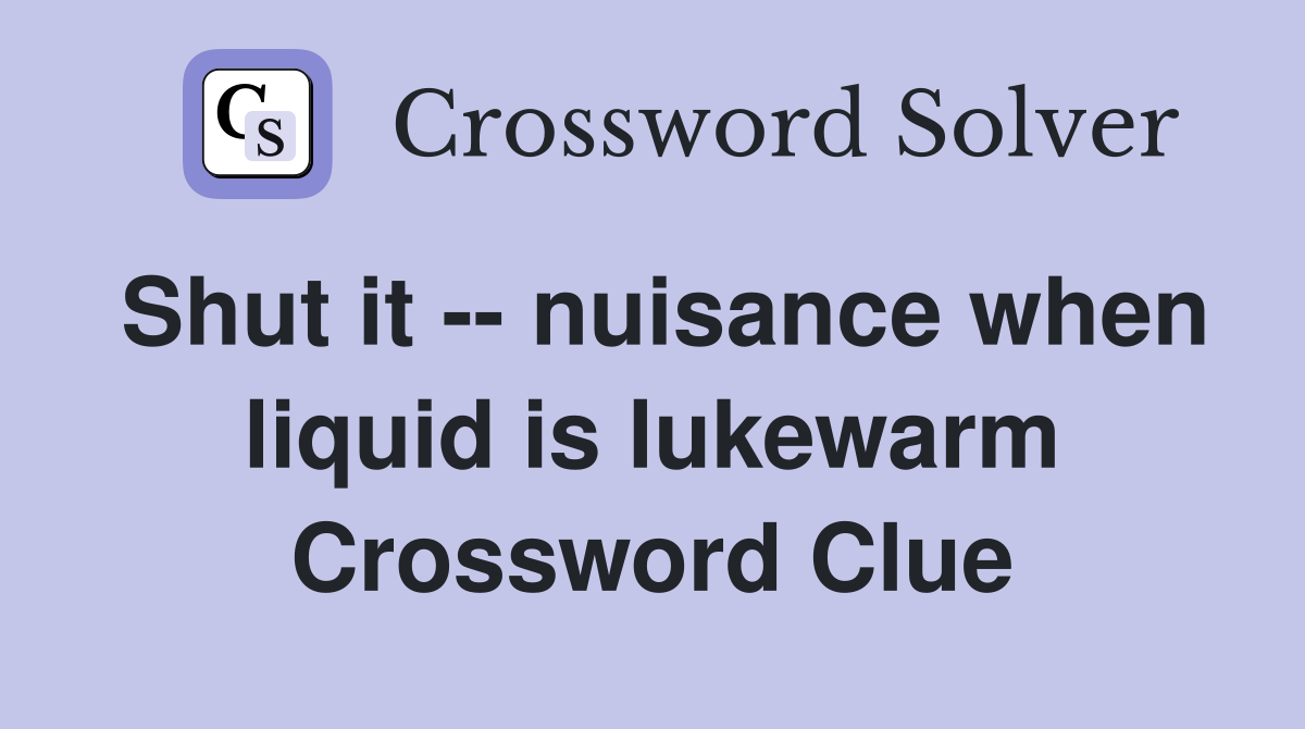 Shut it -- nuisance when liquid is lukewarm Crossword Clue