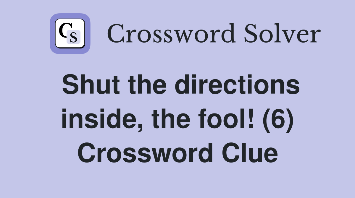 Shut the directions inside, the fool! (6) Crossword Clue