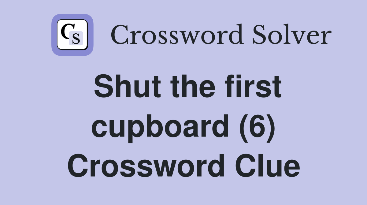 Shut the first cupboard (6) Crossword Clue