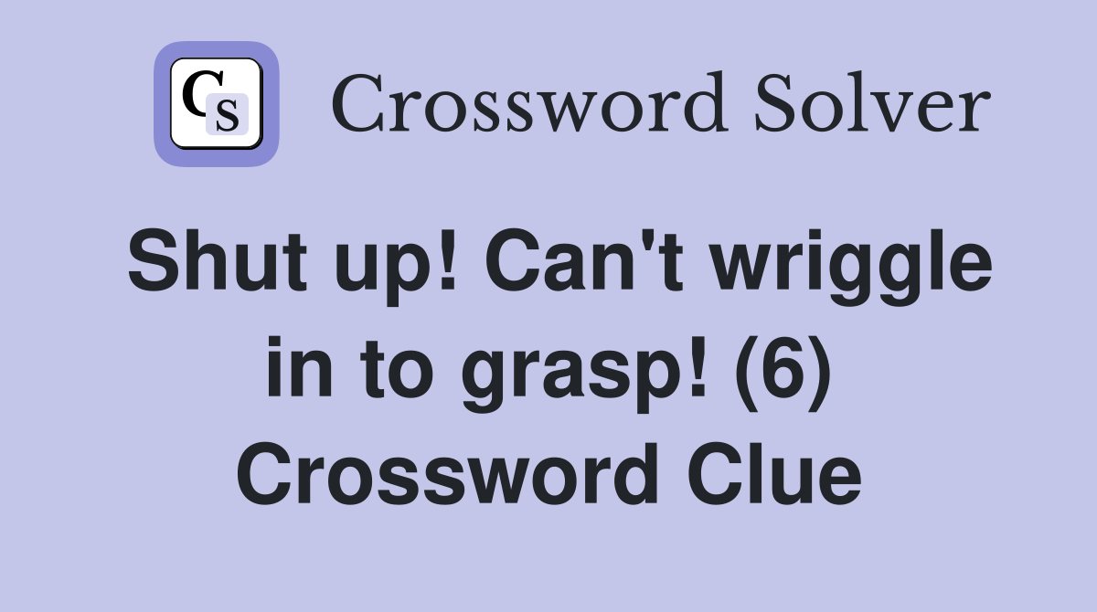 Shut up! Can't wriggle in to grasp! (6) Crossword Clue