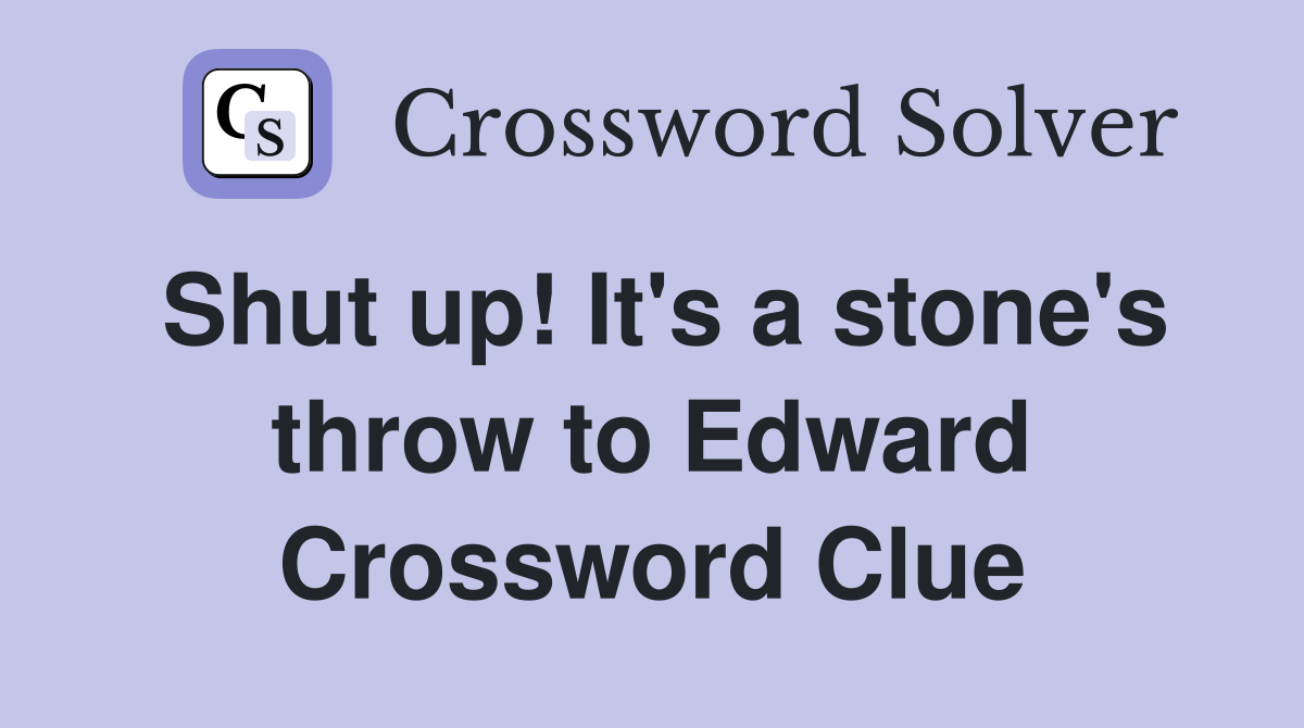 Shut up! It's a stone's throw to Edward Crossword Clue