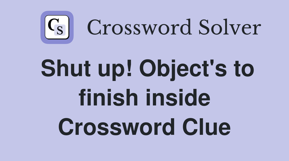 Shut up! Object's to finish inside Crossword Clue