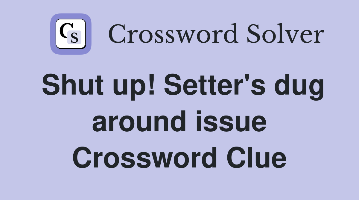 Shut up! Setter's dug around issue Crossword Clue
