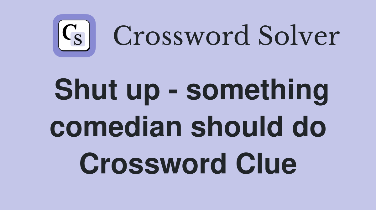 Shut up - something comedian should do Crossword Clue