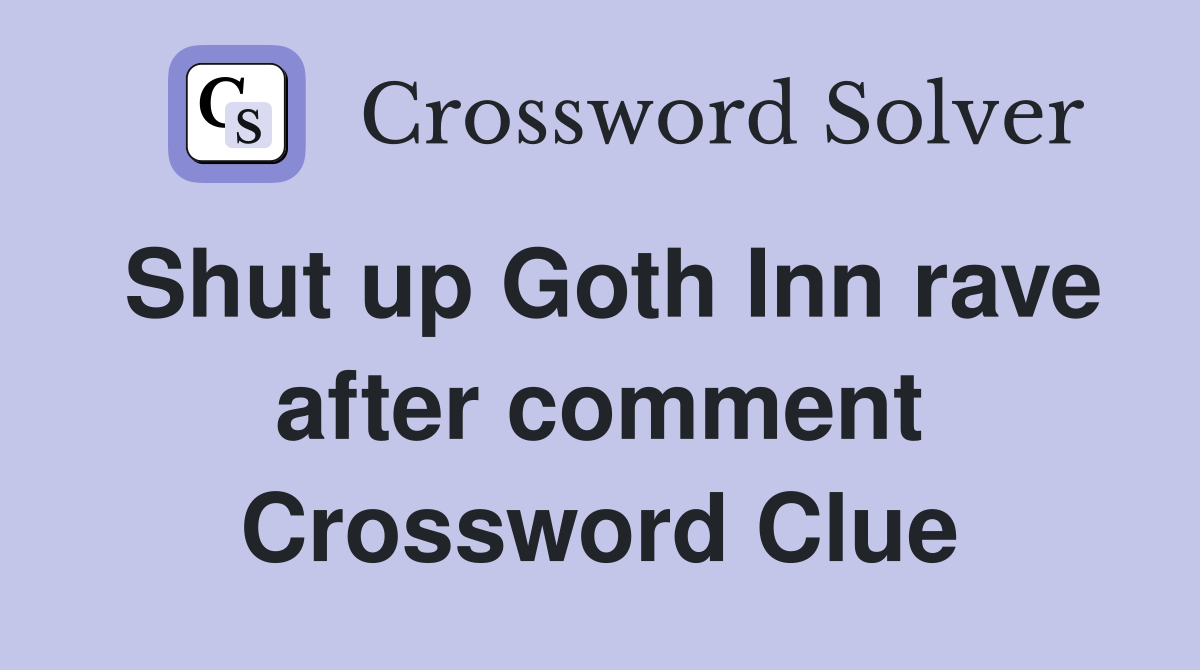 Shut up Goth Inn rave after comment Crossword Clue