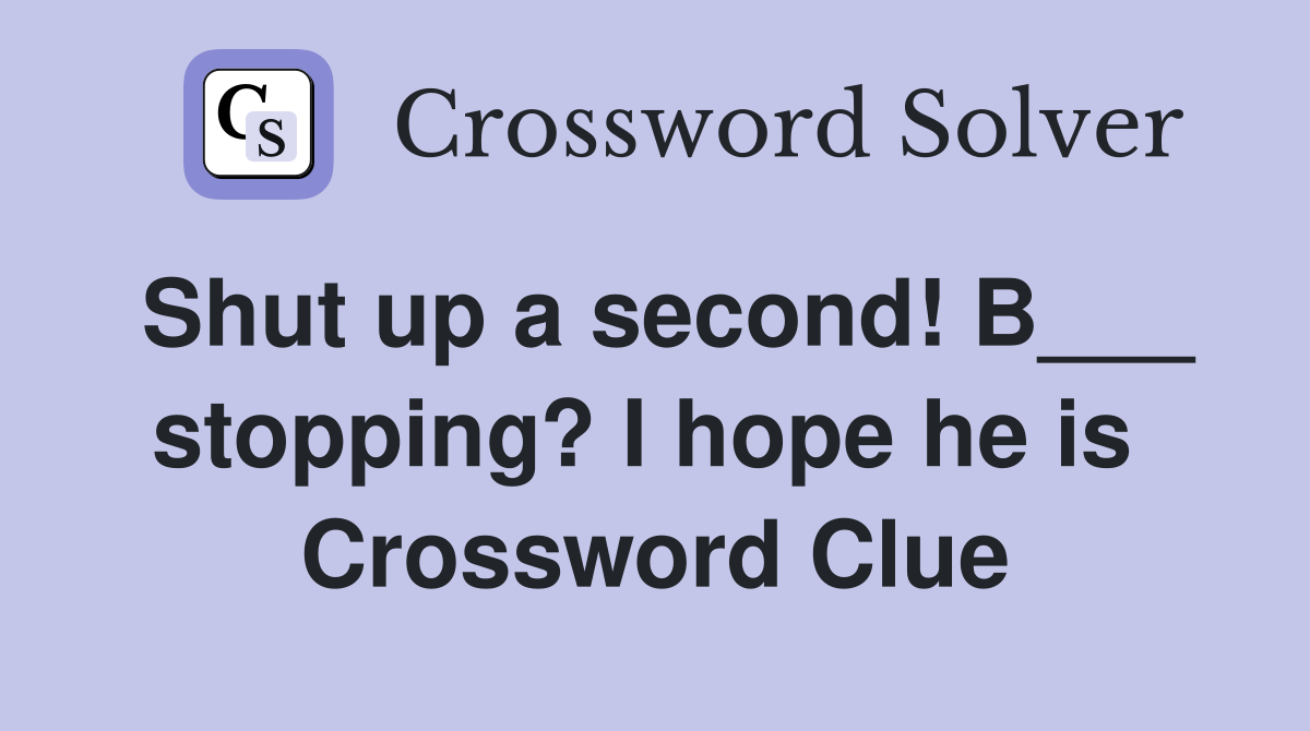 Shut up a second! B___ stopping? I hope he is  Crossword Clue