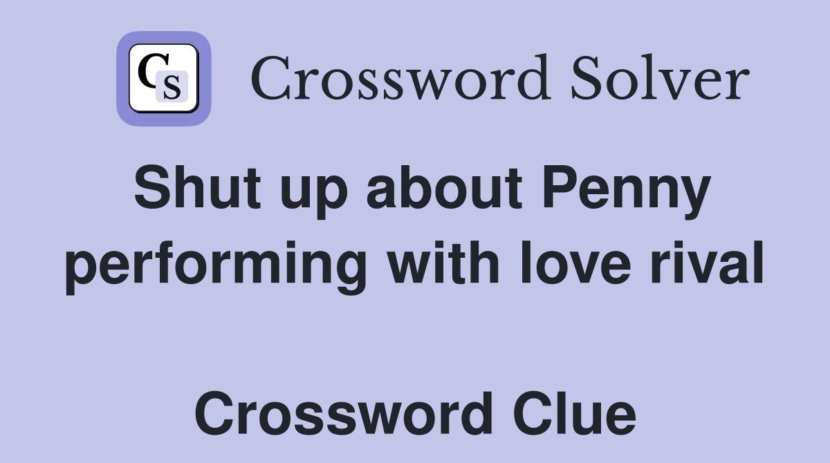 Shut up about Penny performing with love rival  Crossword Clue