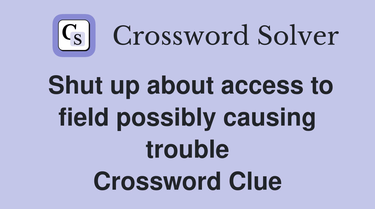 Shut up about access to field possibly causing trouble Crossword Clue